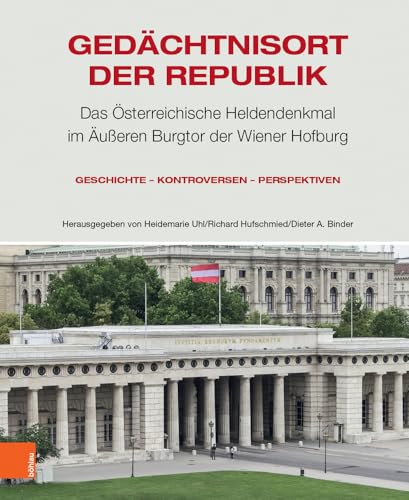 Gedächtnisort der Republik: Das Österreichische Heldendenkmal im Äußeren Burgtor der Wiener Hofburg. Geschichte – Kontroversen – Perspektiven