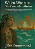 Waka Wairua – Die Kanus der Ahnen: Polynesische Mythen, Schamanen und das spirituelle Wissen der Südsee
