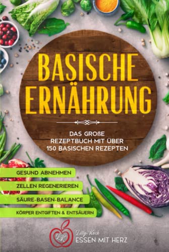 Basische Ernährung: Das große Rezeptbuch mit über 150 basischen Rezepten: Körper entgiften - Gesund abnehmen - Körper entsäuern - Zellen regenerieren - Säure-Basen-Balance