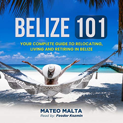 Belize 101: Your Complete Guide to Relocating, Living and Retiring in Belize