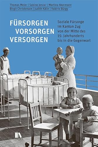 Fürsorgen, vorsorgen, versorgen: Soziale Fürsorge im Kanton Zug von der Mitte des 19. Jahrhunderts bis in die Gegenwart