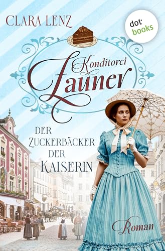 Konditorei Zauner: Der Zuckerbäcker der Kaiserin: Roman| Konditorei Zauner 1 | Der Aufstieg einer Zuckerbäcker-Familie zur Zeit von Kaiserin Sisi
