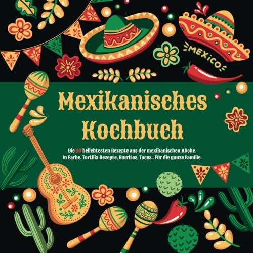 Mexikanisches Kochbuch: Die 60 beliebtesten Rezepte aus der mexikanischen Küche. In Farbe. Tortilla Rezepte, Burritos, Tacos.. Für die ganze Familie.