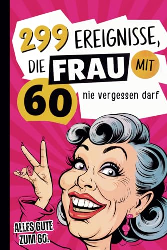 299 Ereignisse, die Frau mit 60 nie vergessen darf: Der humorvolle Rückblick auf die letzten Jahrzehnte voller verrückter Erinnerungen und ... – das ideale Geschenk zum 60. Geburtstag