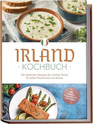 Irland Kochbuch: Die leckersten Rezepte der irischen Küche für jeden Geschmack und Anlass - inkl. Salaten, Fingerfood & Getränken