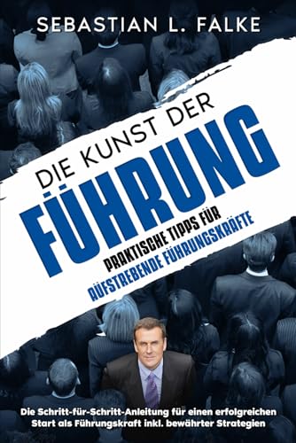 Die Kunst der Führung - Praktische Tipps für aufstrebende Führungskräfte: Die Schritt-für-Schritt-Anleitung für einen erfolgreichen Start als Führungskraft inkl. bewährter Strategien