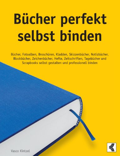 Bücher perfekt selbst binden: Bücher, Fotoalben, Broschüren, Kladden, Skizzenbücher, Notizbücher, Blockbücher, Zeichenbücher, Hefte, Zeitschriften, Tagebücher ... selbst gestalten und professionell binden