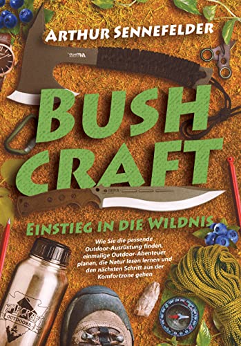 Bushcraft – Einstieg in die Wildnis: Wie Sie die passende Outdoor-Ausrüstung finden, einmalige Outdoor-Abenteuer planen, die Natur lesen lernen und den nächsten Schritt aus der Komfortzone gehen