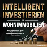INTELLIGENT INVESTIEREN in Wohnimmobilien: Wie Sie rentable und sichere Taktiken von Top-Investoren anwenden, um Ihr Immobilienkapital strategisch und effizient auszubauen
