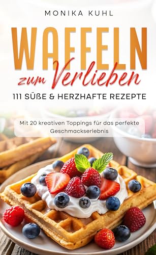 Waffeln zum Verlieben: 111 süße & herzhafte Rezepte: Mit 20 kreativen Toppings für das perfekte Geschmackserlebnis