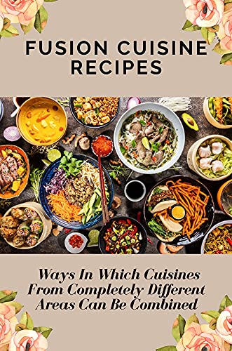 Fusion Cuisine Recipes: Ways In Which Cuisines From Completely Different Areas Can Be Combined: Fusion Cuisine Dishes (English Edition)