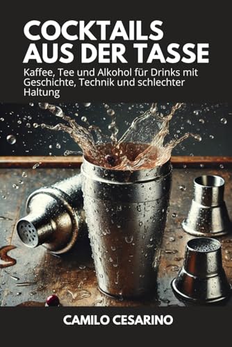 Cocktails aus der Tasse: Kaffee, Tee und Alkohol für Drinks mit Geschichte, Technik und schlechter Haltung (Roh und ungefiltert)