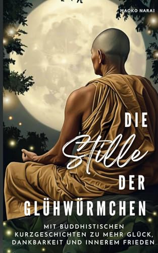 Die Stille der Glühwürmchen: Mit buddhistischen Geschichten zu mehr Glück, Dankbarkeit und innerem Frieden