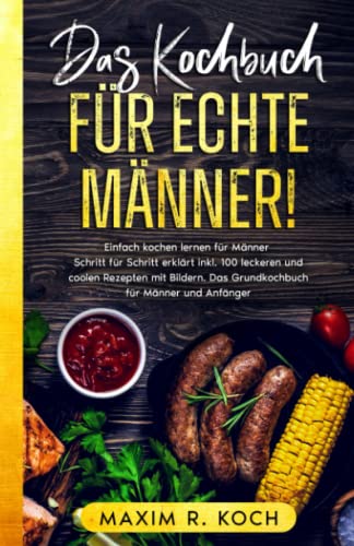 DAS KOCHBUCH FÜR ECHTE MÄNNER!: Einfach kochen lernen für Männer – Schritt für Schritt erklärt inkl. 100 leckeren und coolen Rezepten mit Bildern. Das Grundkochbuch für Männer und Anfänger