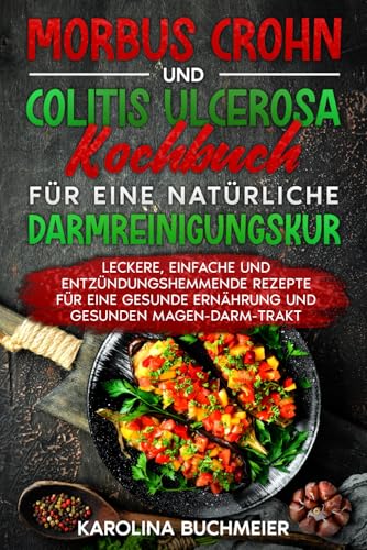 Morbus Crohn und Colitis Ulcerosa Kochbuch für eine natürliche Darmreinigungskur: Leckere, einfache und entzündungshemmende Rezepte für eine gesunde Ernährung und gesunden Magen-Darm-Trakt
