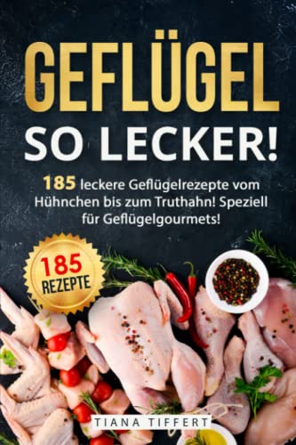 Geflügel, so lecker!: 185 leckere Geflügelrezepte vom Hühnchen bis zum Truthahn, inkl. Suppen und Saucen! Speziell für Geflügelgourmets!