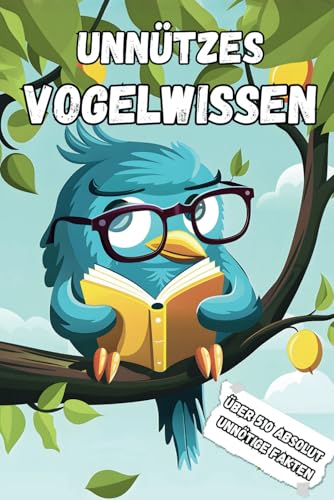 Unnützes Vogelwissen: Über 510 skurrile, lustige und absolut unnötige Fakten, die jeder Vogelliebhaber kennen sollte – das humorvolle Geschenk für Vogelfreunde