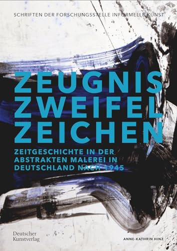 Zeugnis. Zweifel. Zeichen: Zeitgeschichte in der abstrakten Malerei in Deutschland nach 1945 (Schriftenreihe der Forschungsstelle Informelle Kunst, 2)