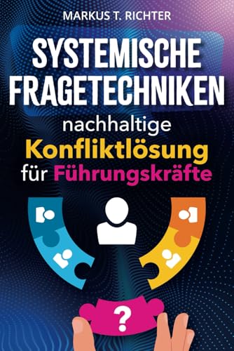 Systemische Fragetechniken - nachhaltige Konfliktlösung für Führungskräfte: Praxisnahe Fallstudien und wirkungsvolle Werkzeuge, um Teamkommunikation und Zusammenarbeit gezielt zu fördern