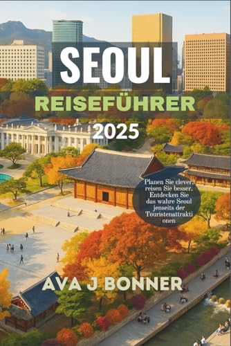 SEOUL REISEFÜHRER 2025: Planen Sie clever, reisen Sie besser. Entdecken Sie das wahre Seoul jenseits der Touristenattraktionen