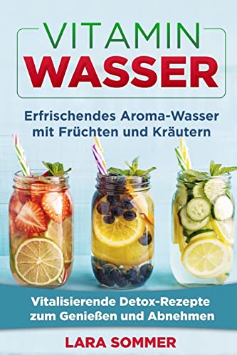 Vitamin Wasser: Erfrischendes Aroma-Wasser mit Früchten und Kräutern. Vitalisierende Detox-Rezepte zum Genießen und Abnehmen.