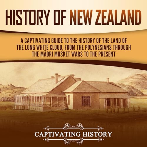 History of New Zealand: A Captivating Guide to the History of the Land of the Long White Cloud, from the Polynesians Through the Māori Musket Wars to the Present (Australasia)