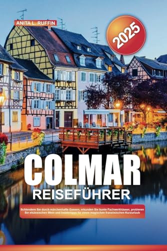 COLMAR REISEFÜHRER 2025: Schlendern Sie durch märchenhafte Gassen, erkunden Sie bunte Fachwerkhäuser, probieren Sie elsässischen Wein und Insidertipps für einen magischen französischen Kurzurlaub