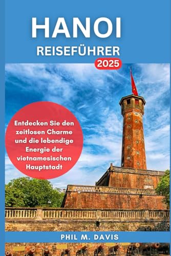 HANOI REISEFÜHRER 2025: Entdecken Sie den zeitlosen Charme und die lebendige Energie der vietnamesischen Hauptstadt (Ultimativer Reiseführer, Band 4)