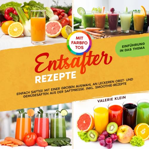 Entsafter Rezepte: Einfach Saftig! Mit einer großen Auswahl an leckeren Obst- und Gemüsesäften aus der Saftpresse. Inkl. Smoothie-Rezepte. Mit Farbfotos