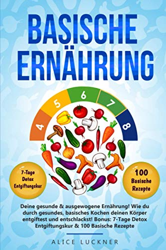 Basische Ernährung: Deine gesunde & ausgewogene Ernährung! Wie du durch gesundes, basisches Kochen deinen Körper entgiftest und entschlackst! Bonus: 7-Tage Detox Entgiftungskur & 100 Basische Rezepte