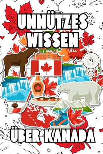 Unnützes Wissen über Kanada: Erstaunliche Fakten rund um Geschichte, Politik, Kultur und Mythen rund um Kanada