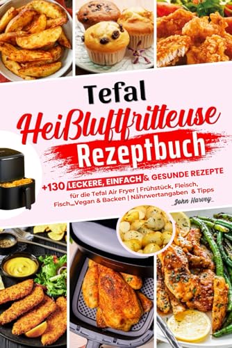 Tefal Heißluftfritteuse Rezeptbuch: +130 Leckere, Einfach & Gesunde Rezepte für die Tefal Air Fryer | Frühstück, Fleisch, Fisch,,,Vegan & Backen | Nährwertangaben & Tipps