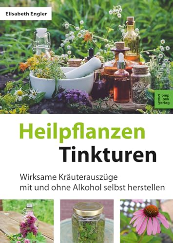 Heilpflanzen-Tinkturen: 85 wirksame Kräuterauszüge mit und ohne Alkohol: Wirksame Kräuterauszüge mit und ohne Alkohol selbst herstellen (CompBook Health Edition)