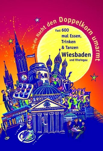 Wo die Nacht den Doppelkorn umarmt - Wiesbaden (& Rheingau): Fast 600 mal Essen, Trinken & Tanzen: Der satirische Führer durch fast 600 Adressen von Ess-, Trink- und Tanzlokalen