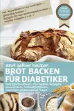 BROT BACKEN FÜR DIABETIKER: Brot selber backen - eiweißreich, ballaststoffreich, niedriger glykämischer Index, inkl. Eiweißbrot, Low Carb, glutenfrei, ... bei Diabetes und Prädiabetes, Band 1)