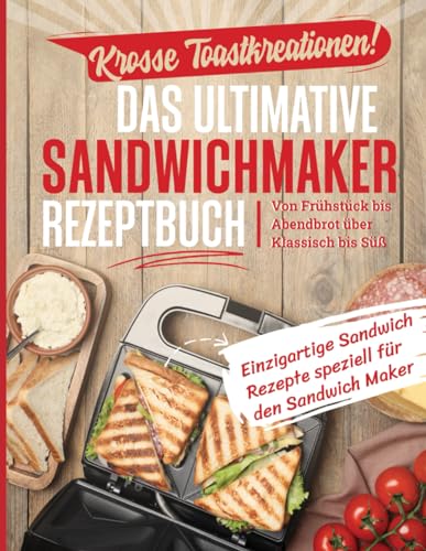 Krosse Toastkreationen! Das ultimative Sandwichmaker Rezeptbuch: Von Frühstück bis Abendbrot über Klassisch bis Süß - Einzigartige Rezepte speziell für den Sandwich Maker