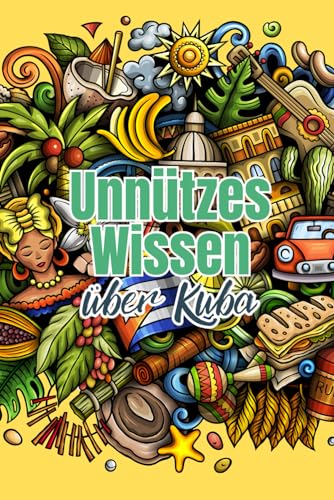 Unnützes Wissen über Kuba: Erstaunliche Fakten rund um Wirtschaft, Politik, Kunst, Kultur und Gesellschaft Kubas