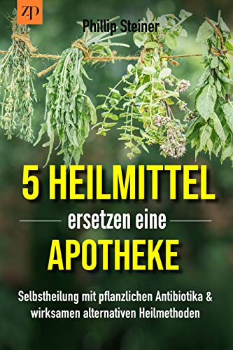 5 Heilmittel ersetzen eine Apotheke - Mit gesunder Ernährung heilen: Selbstheilung mit Kräutern, pflanzlichen Antibiotika & alternativen Heilmethoden