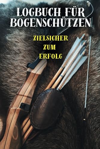Logbuch für Bogenschützen: Das unverzichtbare Logbuch für den Erfolg im Bogenschießen – Dein Schlüssel zu präzisen Treffern und fokussiertem Training