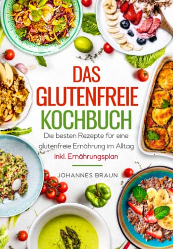 Das glutenfreie Kochbuch - Die besten Rezepte für eine glutenfreie Ernährung im Alltag inkl. Ernährungsplan