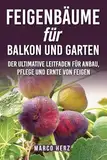 Feigenbäume für Balkon und Garten: Der ultimative Leitfaden für Anbau, Pflege und Ernte von Feigen