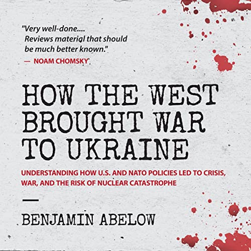 How the West Brought War to Ukraine: Understanding How U.S. and NATO Policies Led to Crisis, War, and the Risk of Nuclear Catastrophe