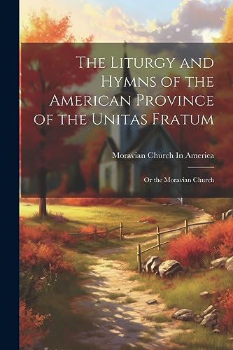 The Liturgy and Hymns of the American Province of the Unitas Fratum: Or the Moravian Church