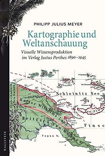 Kartographie und Weltanschauung: Visuelle Wissensproduktion im Verlag Justus Perthes 1890-1945