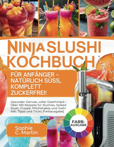 Ninja SLUSHi Kochbuch für Anfänger – Natürlich süß, komplett zuckerfrei!: Gesunder Genuss, voller Geschmack – Über 100 Rezepte für Slushies, Spiked ... und mehr inkl. Tipps und Tricks [Farbausgabe]