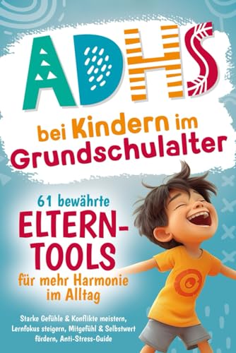 ADHS bei Kindern im Grundschulalter – 61 bewährte Eltern-Tools für mehr Harmonie im Alltag: Starke Gefühle & Konflikte meistern, Lernfokus steigern, Mitgefühl & Selbstwert fördern, Anti-Stress-Guide