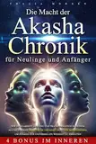 Die Macht der Akasha-Chronik für Anfänger und Neulinge : Wie du Klarheit und Harmonie findest. Praktische Übungen und Meditationen für spirituelle Weisheit