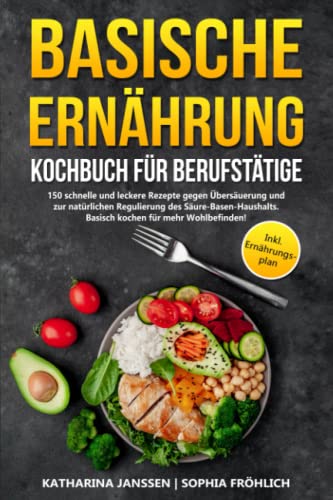 Basische Ernährung Kochbuch für Berufstätige: 150 schnelle und leckere Rezepte gegen Übersäuerung und zur natürlichen Regulierung des Säure-Basen-Haushalts. Basisch kochen für mehr Wohlbefinden!