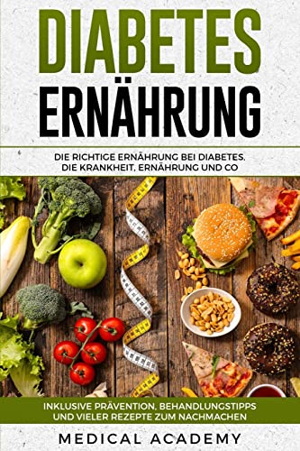 Diabetes Ernährung: Die richtige Ernährung bei Diabetes. Die Krankheit, Ernährung und Co. Inklusive Prävention, Behandlungstipps und vieler Rezepte zum Nachmachen.