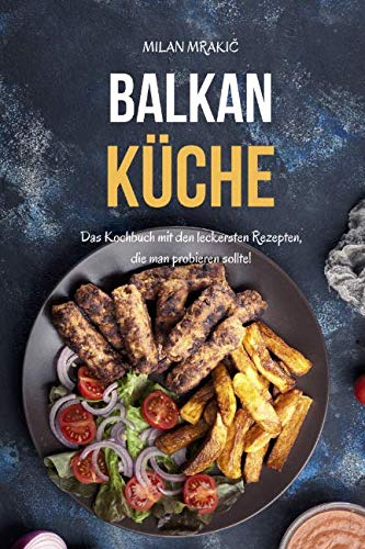 Balkan Küche: Das Kochbuch mit den leckersten Rezepten, die man probieren sollte!